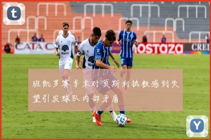 班凯罗赛季末对莫斯利执教感到失望引发球队内部矛盾
