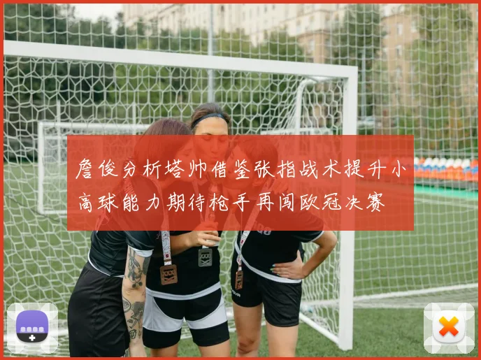 詹俊分析塔帅借鉴张指战术提升小高球能力期待枪手再闯欧冠决赛
