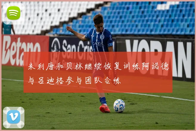 米利唐和贝林继续恢复训练阿诺德与吕迪格参与团队合练