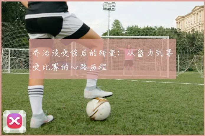 乔治谈受伤后的转变：从留力到享受比赛的心路历程
