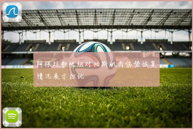 阿根廷教练组对帕斯肌肉伤势恢复情况表示担忧