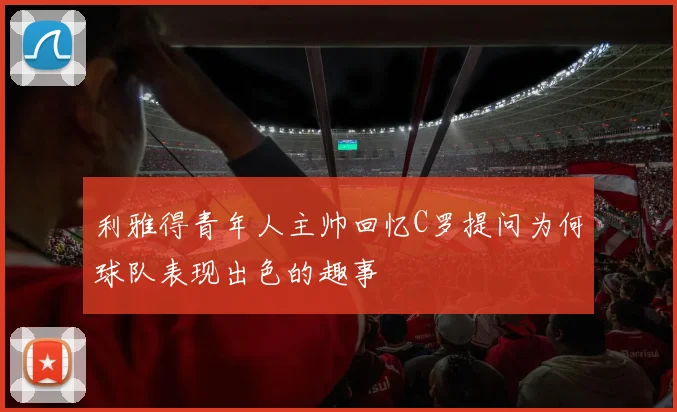 利雅得青年人主帅回忆C罗提问为何球队表现出色的趣事