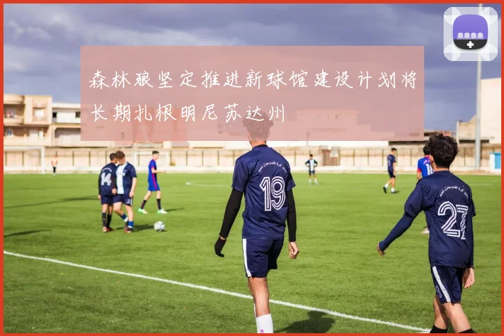森林狼坚定推进新球馆建设计划将长期扎根明尼苏达州