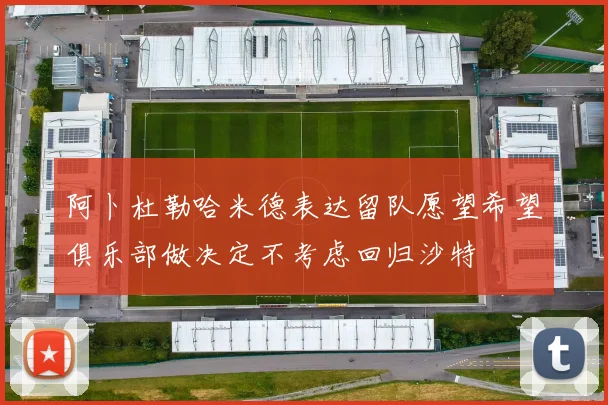 阿卜杜勒哈米德表达留队愿望希望俱乐部做决定不考虑回归沙特