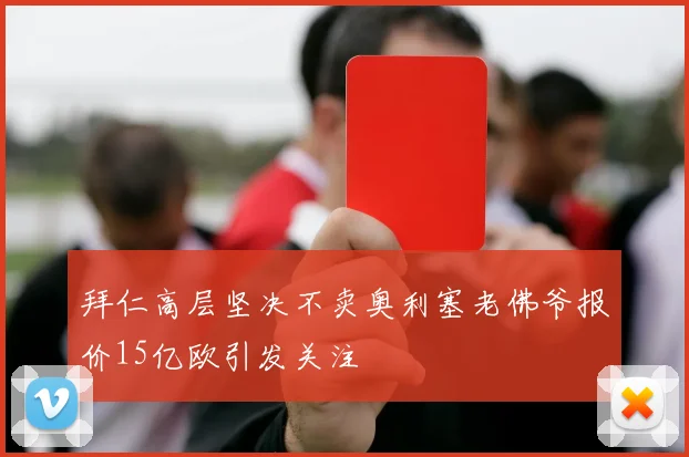 拜仁高层坚决不卖奥利塞老佛爷报价15亿欧引发关注