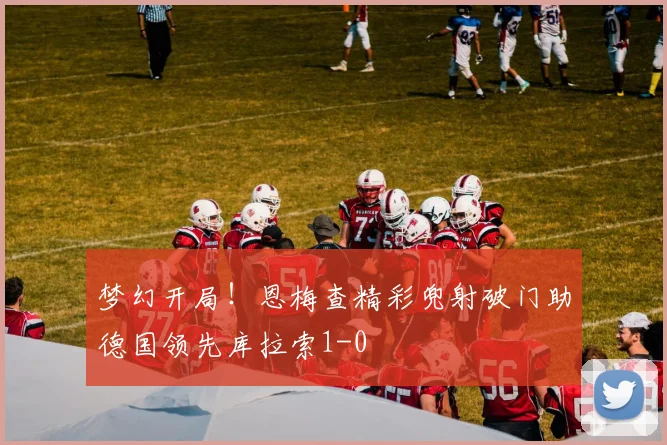 梦幻开局！恩梅查精彩兜射破门助德国领先库拉索1-0