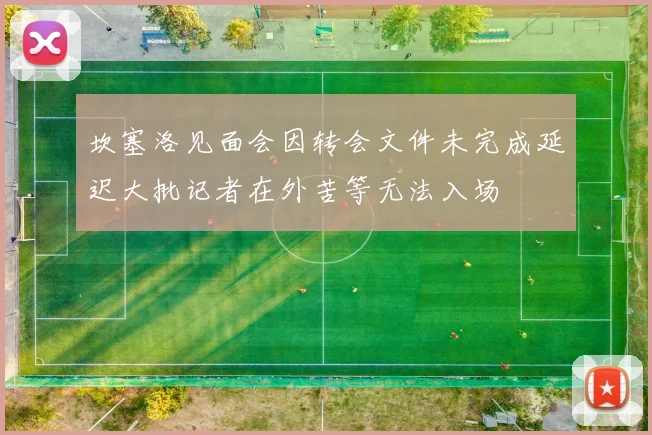 坎塞洛见面会因转会文件未完成延迟大批记者在外苦等无法入场