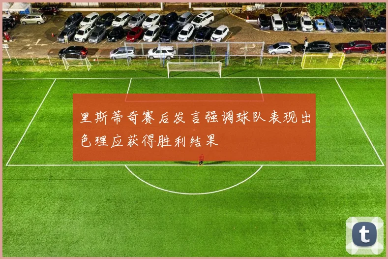 里斯蒂奇赛后发言强调球队表现出色理应获得胜利结果