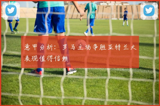 意甲分析：罗马主场争胜亚特兰大表现值得信赖