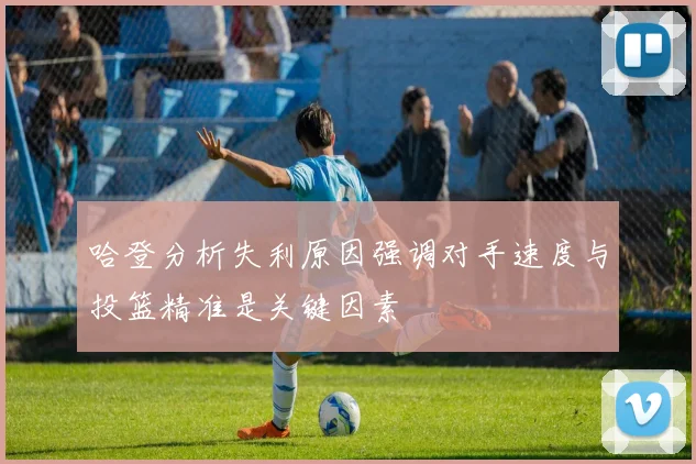 哈登分析失利原因强调对手速度与投篮精准是关键因素