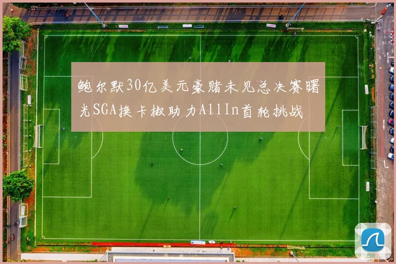 鲍尔默30亿美元豪赌未见总决赛曙光SGA换卡椒助力AllIn首轮挑战
