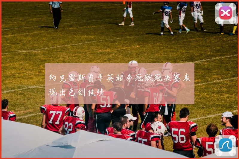 约克雷斯首季英超夺冠欧冠决赛表现出色创佳绩