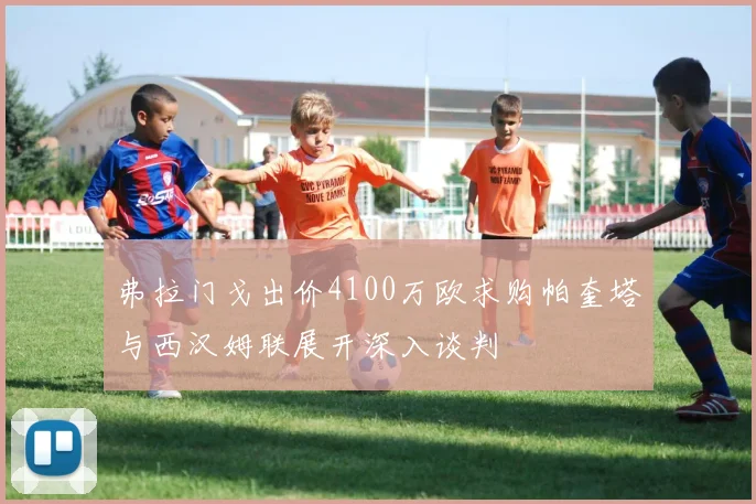 弗拉门戈出价4100万欧求购帕奎塔与西汉姆联展开深入谈判