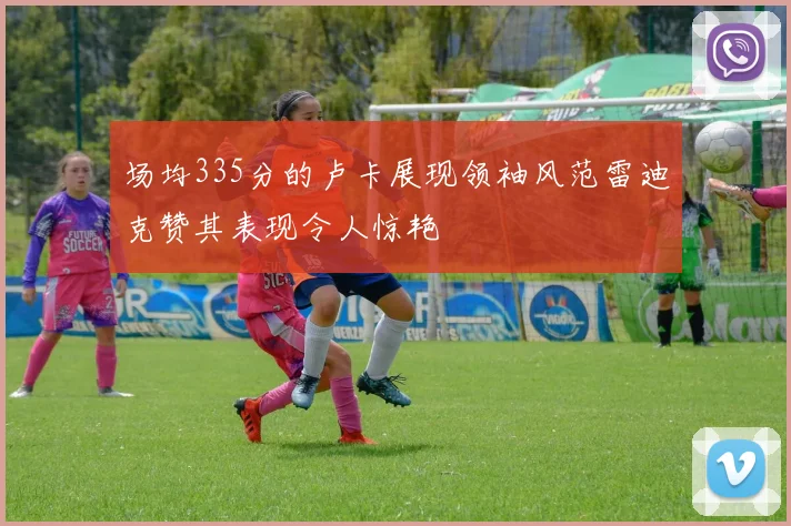 场均335分的卢卡展现领袖风范雷迪克赞其表现令人惊艳