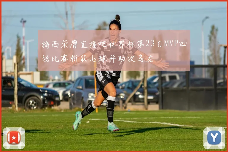 梅西荣膺直播吧世界杯第23日MVP四场比赛斩获七球并助攻乌龙