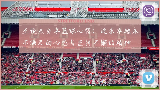 王俊杰分享篮球心得：追求卓越永不满足的心态与坚持不懈的精神