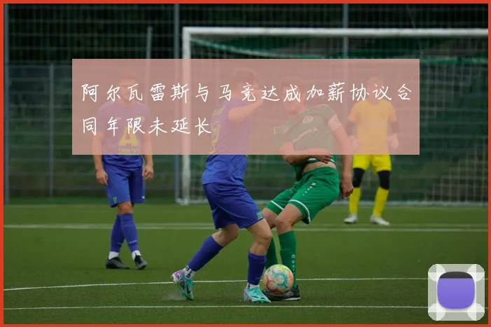 阿尔瓦雷斯与马竞达成加薪协议合同年限未延长