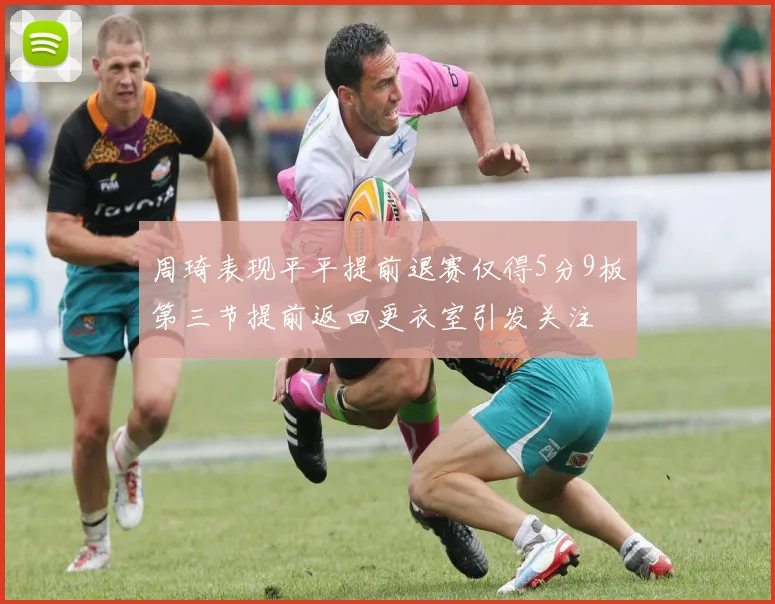 周琦表现平平提前退赛仅得5分9板第三节提前返回更衣室引发关注