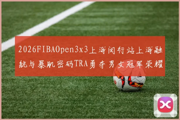 2026FIBAOpen3x3上海闵行站上海融航与暴肌密码TRA勇夺男女冠军荣耀