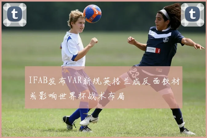 IFAB发布VAR新规英格兰成反面教材或影响世界杯战术布局
