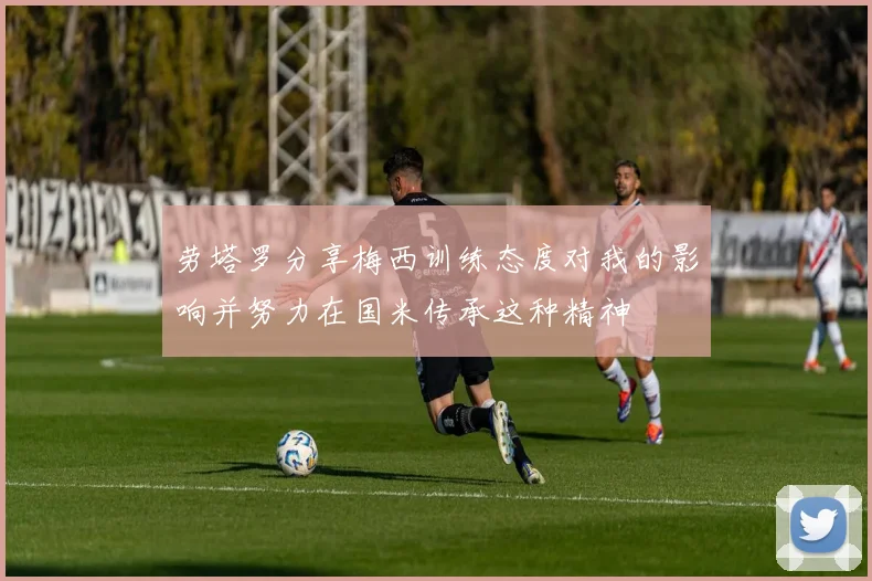 劳塔罗分享梅西训练态度对我的影响并努力在国米传承这种精神