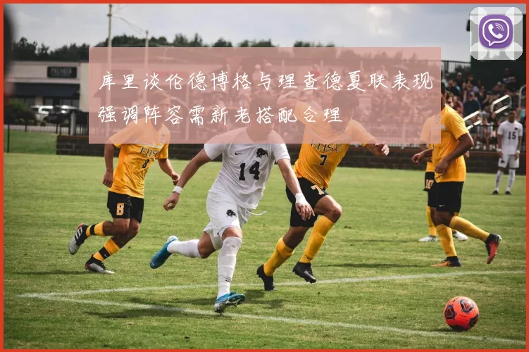 库里谈伦德博格与理查德夏联表现强调阵容需新老搭配合理