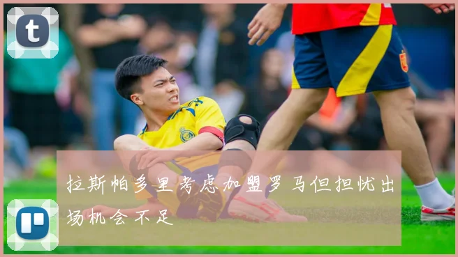 拉斯帕多里考虑加盟罗马但担忧出场机会不足