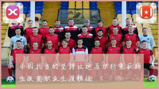 小因扎吉的坚持让迪马尔科重获新生改变职业生涯轨迹