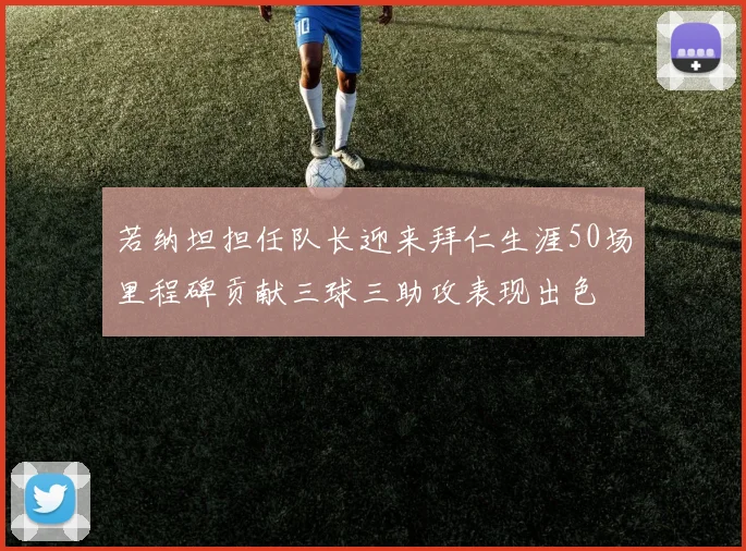 若纳坦担任队长迎来拜仁生涯50场里程碑贡献三球三助攻表现出色