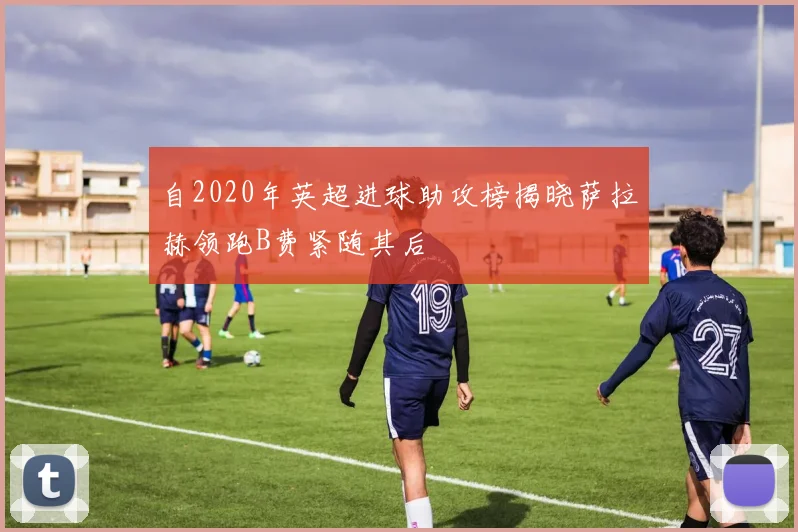 自2020年英超进球助攻榜揭晓萨拉赫领跑B费紧随其后