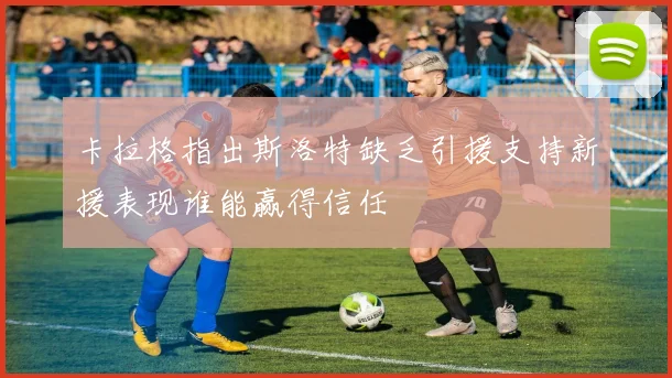 卡拉格指出斯洛特缺乏引援支持新援表现谁能赢得信任